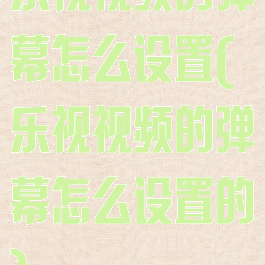 乐视视频的弹幕怎么设置(乐视视频的弹幕怎么设置的)
