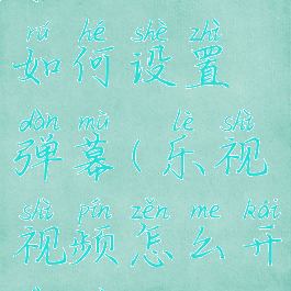 乐视视频如何设置弹幕(乐视视频怎么开弹幕)