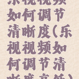 乐视视频如何调节清晰度(乐视视频如何调节清晰度高低)