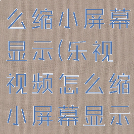 乐视视频怎么缩小屏幕显示(乐视视频怎么缩小屏幕显示画面)
