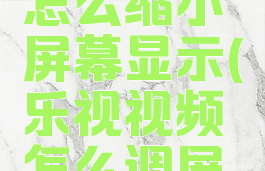 乐视视频怎么缩小屏幕显示(乐视视频怎么调屏幕比例)