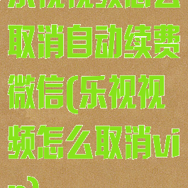 乐视视频怎么取消自动续费微信(乐视视频怎么取消vip)