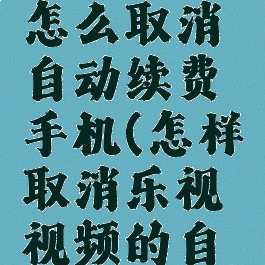 乐视视频怎么取消自动续费手机(怎样取消乐视视频的自动续费)