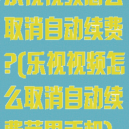 乐视视频怎么取消自动续费?(乐视视频怎么取消自动续费苹果手机)