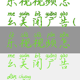 乐视视频怎么关闭广告(乐视视频怎么关闭广告弹窗)