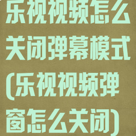 乐视视频怎么关闭弹幕模式(乐视视频弹窗怎么关闭)