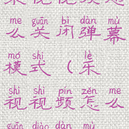 乐视视频怎么关闭弹幕模式(乐视视频怎么关掉弹幕)