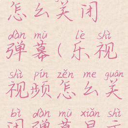 乐视视频怎么关闭弹幕(乐视视频怎么关闭弹幕显示)