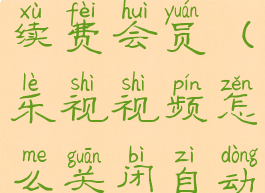 乐视视频怎么关闭自动续费会员(乐视视频怎么关闭自动续费会员功能)