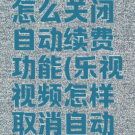 乐视视频怎么关闭自动续费功能(乐视视频怎样取消自动续费)