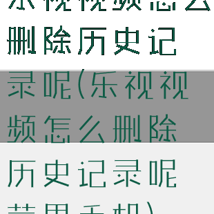 乐视视频怎么删除历史记录呢(乐视视频怎么删除历史记录呢苹果手机)