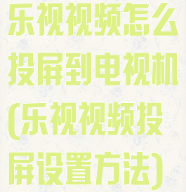 乐视视频怎么投屏到电视机(乐视视频投屏设置方法)