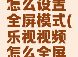 乐视视频怎么设置全屏模式(乐视视频怎么全屏播放)