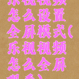 乐视视频怎么设置全屏模式(乐视视频怎么全屏观看)