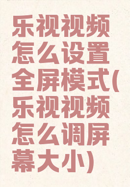 乐视视频怎么设置全屏模式(乐视视频怎么调屏幕大小)