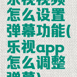 乐视视频怎么设置弹幕功能(乐视app怎么调整弹幕)