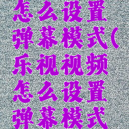 乐视视频怎么设置弹幕模式(乐视视频怎么设置弹幕模式手机)