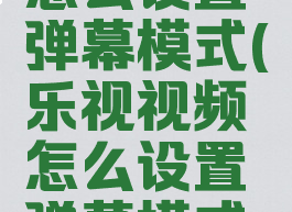 乐视视频怎么设置弹幕模式(乐视视频怎么设置弹幕模式显示)