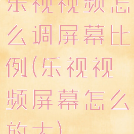 乐视视频怎么调屏幕比例(乐视视频屏幕怎么放大)