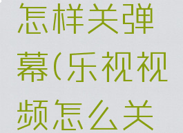 乐视视频怎样关弹幕(乐视视频怎么关掉弹幕)
