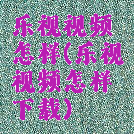 乐视视频怎样(乐视视频怎样下载)