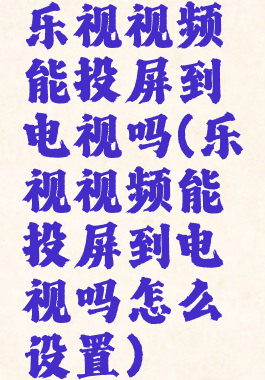 乐视视频能投屏到电视吗(乐视视频能投屏到电视吗怎么设置)