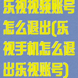乐视视频账号怎么退出(乐视手机怎么退出乐视账号)