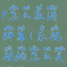 乐视视频app怎么取消弹幕(乐视视频怎么关闭广告)