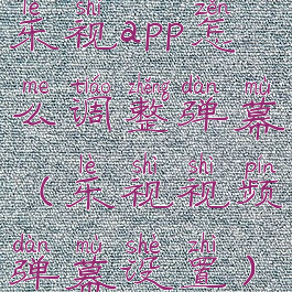 乐视app怎么调整弹幕(乐视视频弹幕设置)