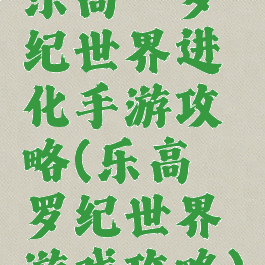 乐高侏罗纪世界进化手游攻略(乐高侏罗纪世界游戏攻略)