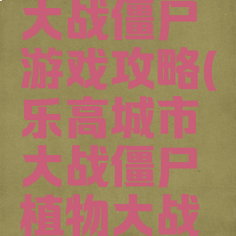 乐高城市大战僵尸游戏攻略(乐高城市大战僵尸植物大战僵尸)