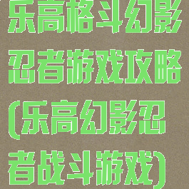 乐高格斗幻影忍者游戏攻略(乐高幻影忍者战斗游戏)