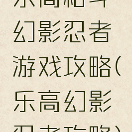 乐高格斗幻影忍者游戏攻略(乐高幻影忍者攻略)