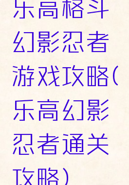 乐高格斗幻影忍者游戏攻略(乐高幻影忍者通关攻略)