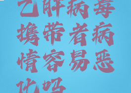 乙肝病毒携带者病情容易恶化吗