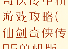 九五版仙剑奇侠传单机游戏攻略(仙剑奇侠传95单机版攻略)