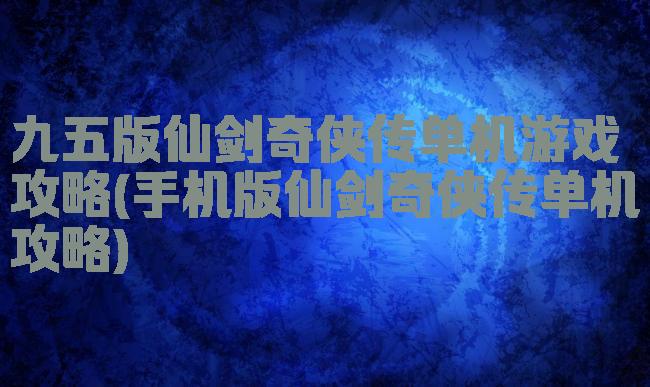 九五版仙剑奇侠传单机游戏攻略(手机版仙剑奇侠传单机攻略)