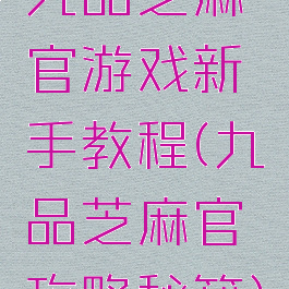 九品芝麻官游戏新手教程(九品芝麻官攻略秘籍)