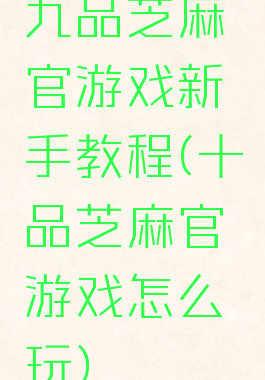 九品芝麻官游戏新手教程(十品芝麻官游戏怎么玩)