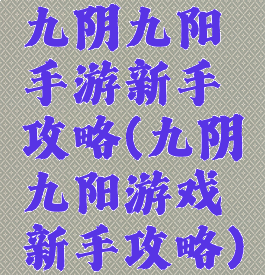 九阴九阳手游新手攻略(九阴九阳游戏新手攻略)