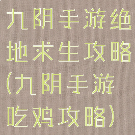 九阴手游绝地求生攻略(九阴手游吃鸡攻略)
