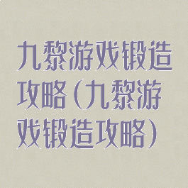 九黎游戏锻造攻略(九黎游戏锻造攻略)