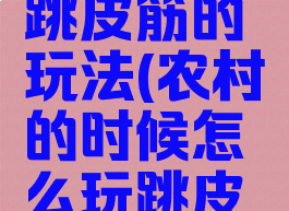 乡村游戏跳皮筋的玩法(农村的时候怎么玩跳皮筋的介绍)