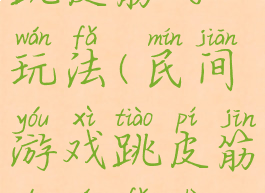 乡村游戏跳皮筋的玩法(民间游戏跳皮筋的玩法视频)