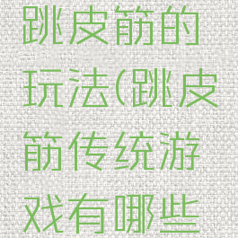 乡村游戏跳皮筋的玩法(跳皮筋传统游戏有哪些及玩法)
