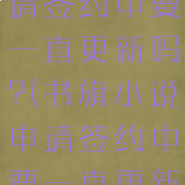书旗小说申请签约中要一直更新吗?(书旗小说申请签约中要一直更新吗知乎)