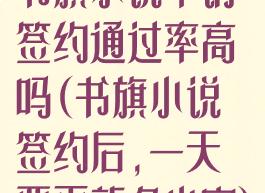 书旗小说申请签约通过率高吗(书旗小说签约后,一天要更新多少字)