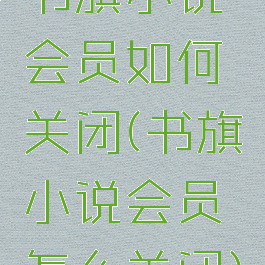 书旗小说会员如何关闭(书旗小说会员怎么关闭)
