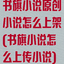 书旗小说原创小说怎么上架(书旗小说怎么上传小说)