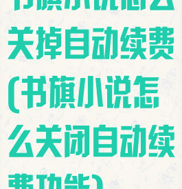 书旗小说怎么关掉自动续费(书旗小说怎么关闭自动续费功能)